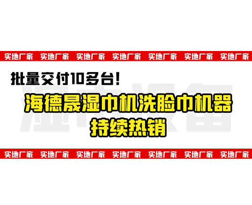 批量交付10多臺(tái)！海德晟濕巾機(jī)洗臉巾機(jī)器持續(xù)熱銷