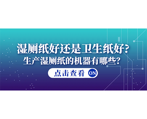 濕廁紙好還是衛(wèi)生紙好？生產(chǎn)濕廁紙的機器有哪些？