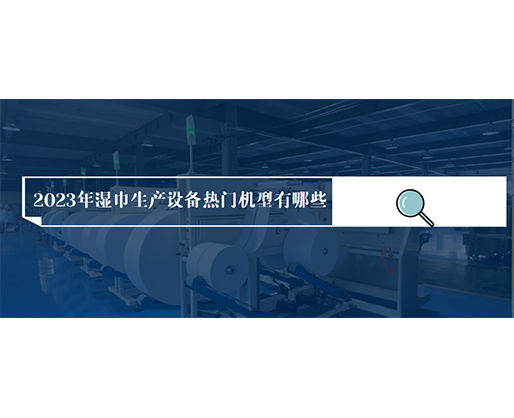 2023年濕巾生產(chǎn)設(shè)備熱門機型有哪些？價格多少？