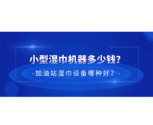 小型濕巾機器多少錢？加油站濕巾設(shè)備哪種好？