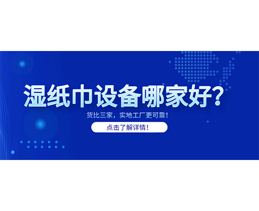 濕紙巾設(shè)備哪家好？貨比三家，實地工廠更可靠！