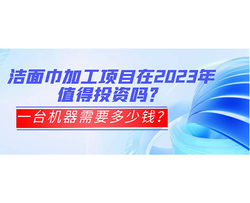 潔面巾加工項(xiàng)目在2023年值得投資嗎？一臺(tái)機(jī)器需要多少錢(qián)？