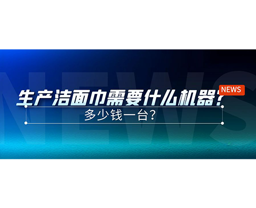 生產(chǎn)潔面巾需要什么機(jī)器？多少錢(qián)一臺(tái)？