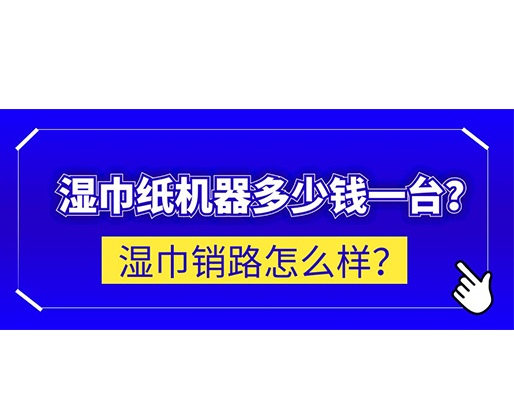 濕巾銷路怎么樣？濕巾紙機(jī)器多少錢一臺？