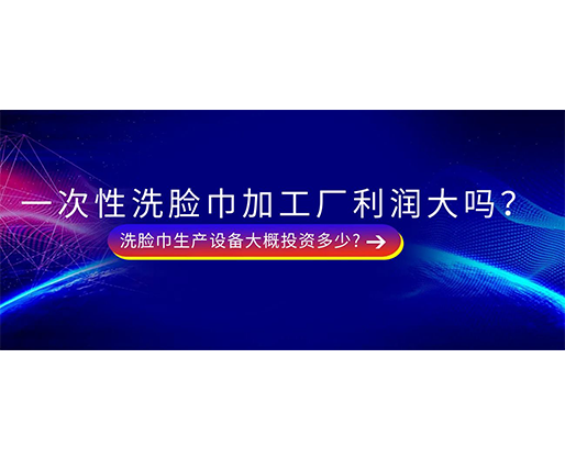 一次性洗臉巾加工廠利潤大嗎？洗臉巾生產(chǎn)設(shè)備大概投資多少?