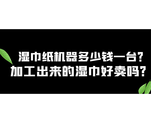 濕巾紙機(jī)器多少錢(qián)一臺(tái)？加工出來(lái)的濕巾好賣(mài)嗎？