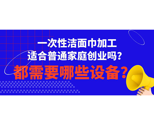 一次性潔面巾加工適合普通家庭創(chuàng)業(yè)嗎？都需要哪些設(shè)備？