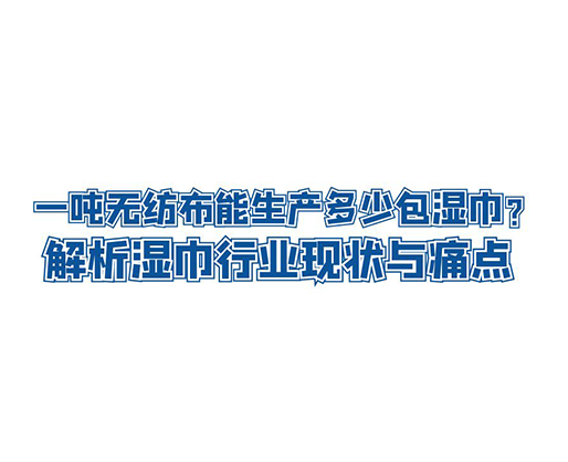 一噸無(wú)紡布能生產(chǎn)多少包濕巾？解析濕巾行業(yè)現(xiàn)狀與痛點(diǎn)