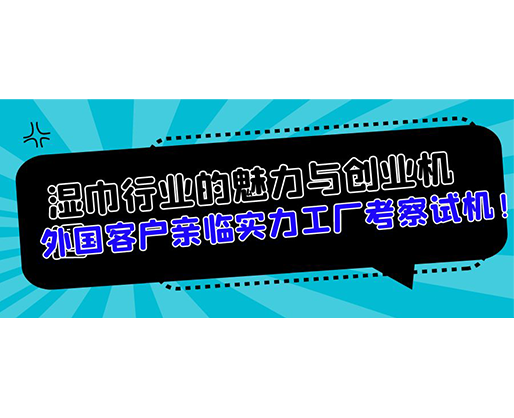 濕巾行業(yè)的魅力與創(chuàng)業(yè)機(jī)遇，外國(guó)客戶(hù)親臨實(shí)力工廠(chǎng)考察試機(jī)！