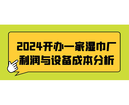 2024開(kāi)辦一家濕巾廠(chǎng)：利潤(rùn)與設(shè)備成本分析