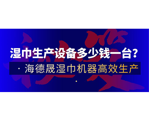 濕巾生產(chǎn)設(shè)備多少錢(qián)一臺(tái)？海德晟濕巾機(jī)器高效生產(chǎn)！