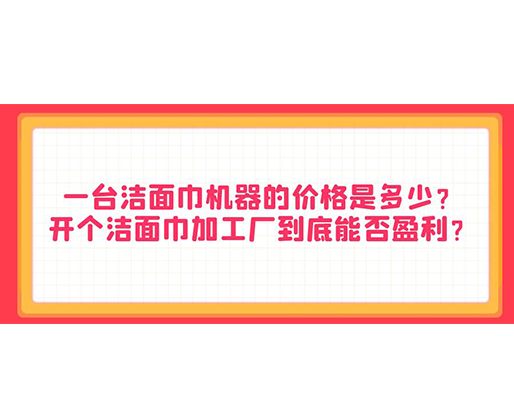 一臺(tái)潔面巾機(jī)器的價(jià)格是多少？開個(gè)潔面巾加工廠到底能否盈利？