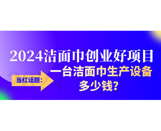 當(dāng)紅話題：2024潔面巾創(chuàng)業(yè)好項(xiàng)目，一臺(tái)潔面巾生產(chǎn)設(shè)備多少錢，令人咋舌！