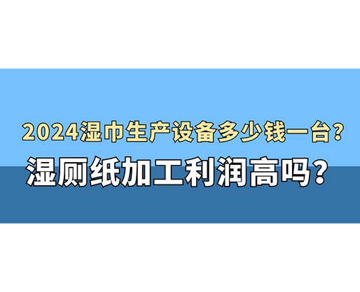 2024濕巾生產(chǎn)設(shè)備多少錢一臺(tái)？濕廁紙加工利潤(rùn)高嗎？