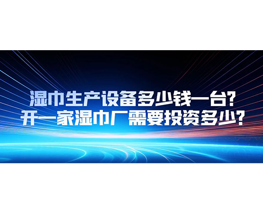 濕巾生產(chǎn)設(shè)備多少錢一臺(tái)？開一家濕巾廠需要投資多少？