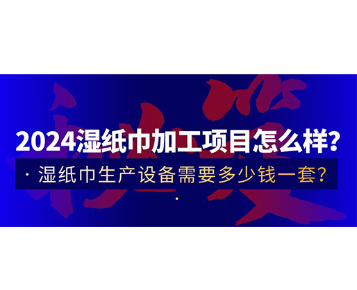 2024濕紙巾加工項(xiàng)目怎么樣？濕紙巾生產(chǎn)設(shè)備需要多少錢一套？