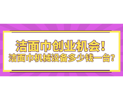 潔面巾創(chuàng)業(yè)機(jī)會(huì)！潔面巾機(jī)械設(shè)備多少錢一臺(tái)？