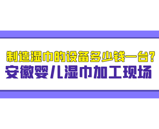 制造濕巾的設(shè)備多少錢一臺(tái)？安徽嬰兒濕巾加工現(xiàn)場(chǎng)