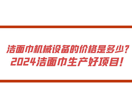 潔面巾機(jī)械設(shè)備的價(jià)格是多少？ 2024潔面巾生產(chǎn)好項(xiàng)目！