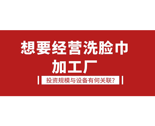 想要經(jīng)營(yíng)洗臉巾加工廠，投資規(guī)模與設(shè)備有何關(guān)聯(lián)？