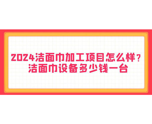 2024潔面巾加工項(xiàng)目怎么樣？潔面巾設(shè)備多少錢一臺(tái)