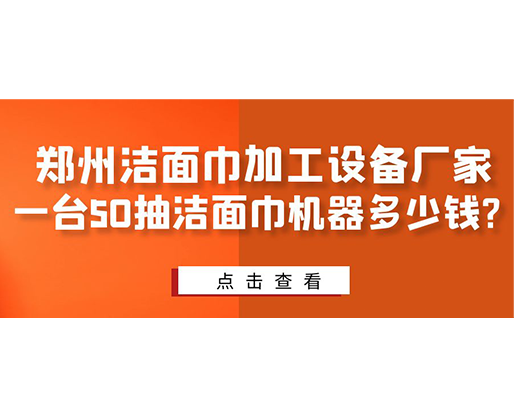 鄭州潔面巾加工設(shè)備廠家，一臺50抽潔面巾機(jī)器多少錢