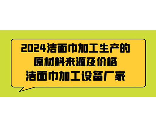 2024潔面巾加工生產(chǎn)的原材料來源及價(jià)格，潔面巾加工設(shè)備廠家