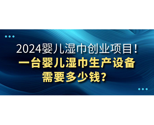 2024嬰兒濕巾創(chuàng)業(yè)項(xiàng)目 一臺嬰兒濕巾生產(chǎn)設(shè)備需要多少錢？