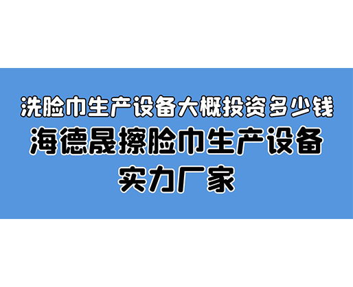 洗臉巾生產(chǎn)設(shè)備大概投資多少錢？海德晟擦臉巾生產(chǎn)設(shè)備實(shí)力廠家