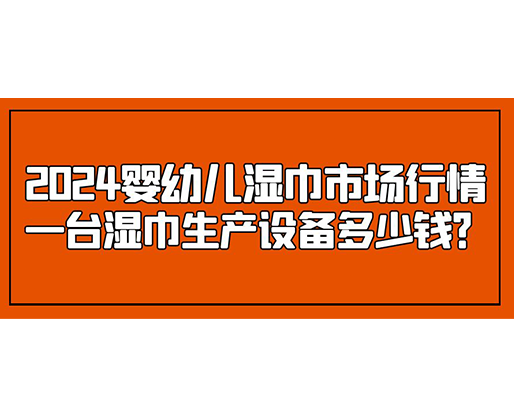 2024嬰幼兒濕巾市場(chǎng)行情 一臺(tái)濕巾生產(chǎn)設(shè)備多少錢？