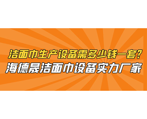 潔面巾生產(chǎn)設(shè)備需多少錢一套？海德晟潔面巾設(shè)備實(shí)力廠家