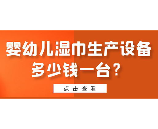 嬰幼兒濕巾生產(chǎn)設(shè)備多少錢一臺(tái)？